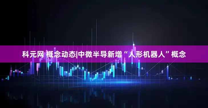 科元网 概念动态|中微半导新增“人形机器人”概念