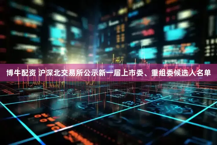 博牛配资 沪深北交易所公示新一届上市委、重组委候选人名单