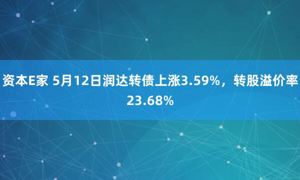 资本E家 5月12日润达转债上涨3.59%，转股溢价率23.68%