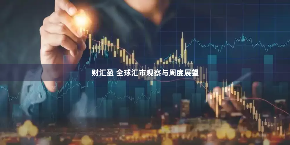 财汇盈 全球汇市观察与周度展望