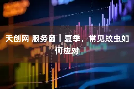 天创网 服务窗｜夏季，常见蚊虫如何应对