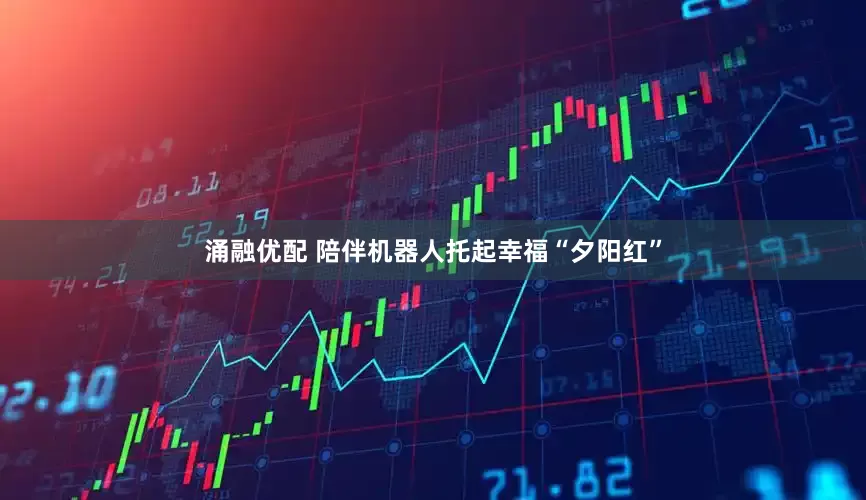 涌融优配 陪伴机器人托起幸福“夕阳红”