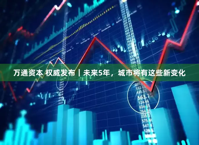 万通资本 权威发布｜未来5年，城市将有这些新变化