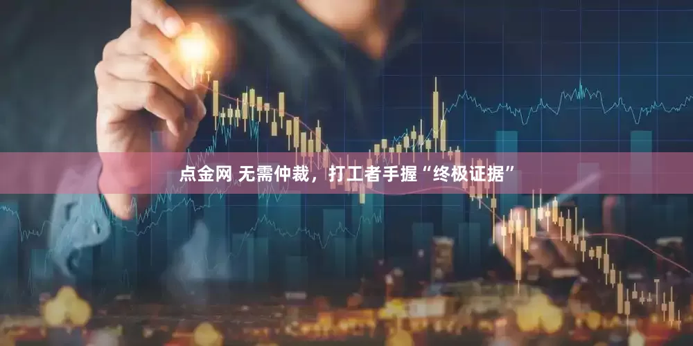 点金网 无需仲裁，打工者手握“终极证据”