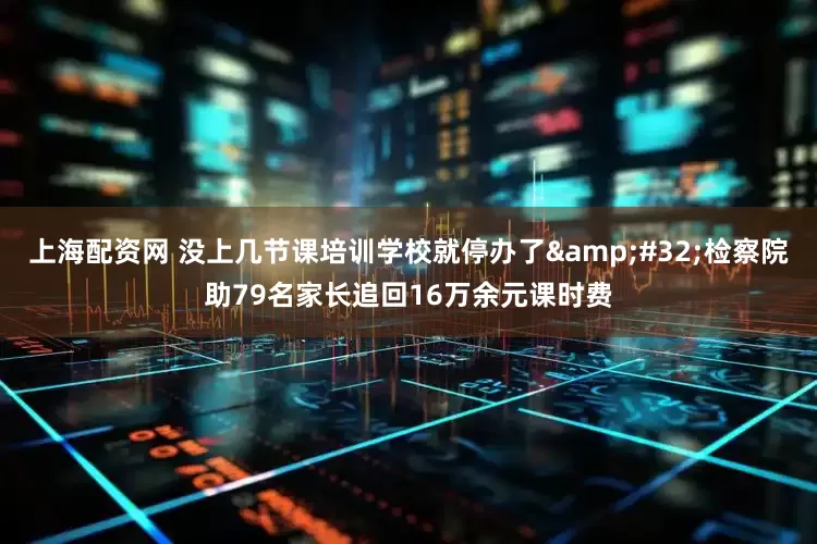 上海配资网 没上几节课培训学校就停办了&#32;检察院助79名家长追回16万余元课时费