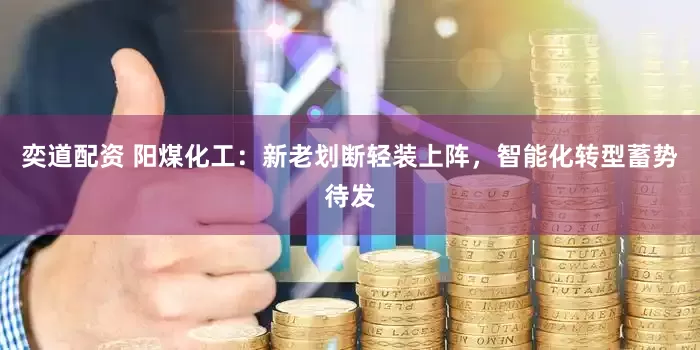 奕道配资 阳煤化工：新老划断轻装上阵，智能化转型蓄势待发