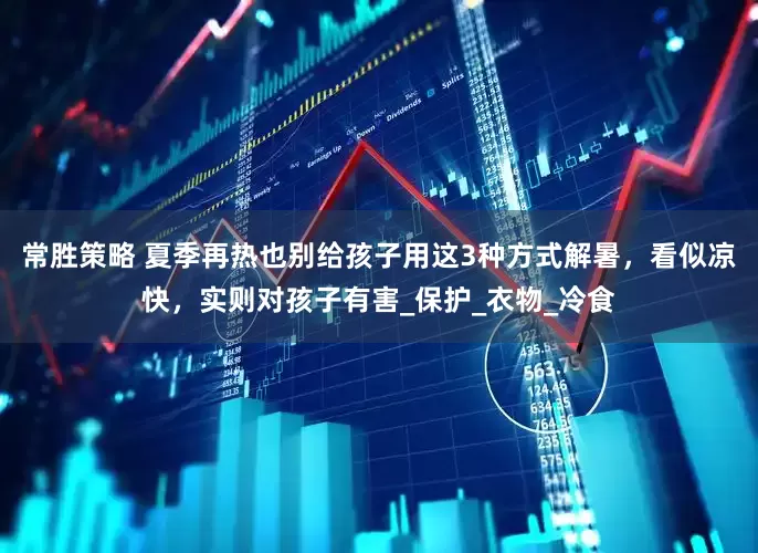 常胜策略 夏季再热也别给孩子用这3种方式解暑，看似凉快，实则对孩子有害_保护_衣物_冷食