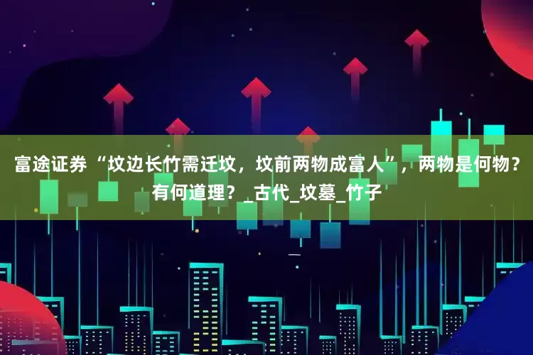 富途证券 “坟边长竹需迁坟，坟前两物成富人”，两物是何物？有何道理？_古代_坟墓_竹子