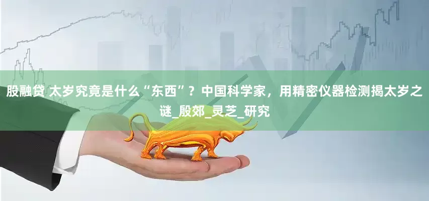 股融贷 太岁究竟是什么“东西”？中国科学家，用精密仪器检测揭太岁之谜_殷郊_灵芝_研究