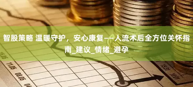 智股策略 温暖守护，安心康复——人流术后全方位关怀指南_建议_情绪_避孕