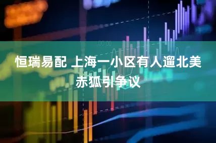 恒瑞易配 上海一小区有人遛北美赤狐引争议