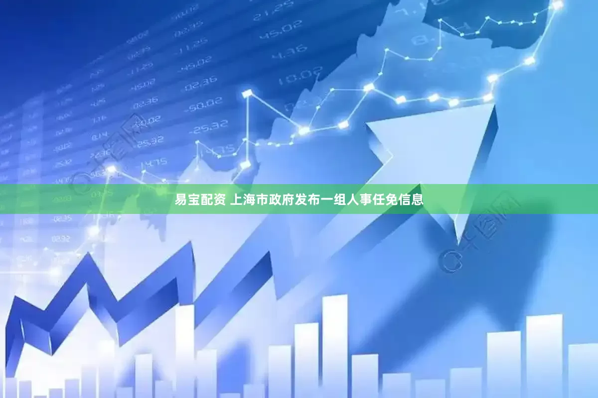 易宝配资 上海市政府发布一组人事任免信息