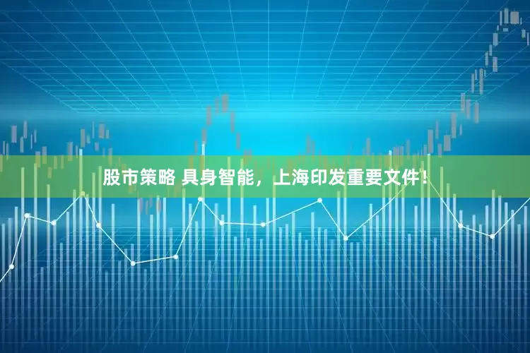 股市策略 具身智能，上海印发重要文件！