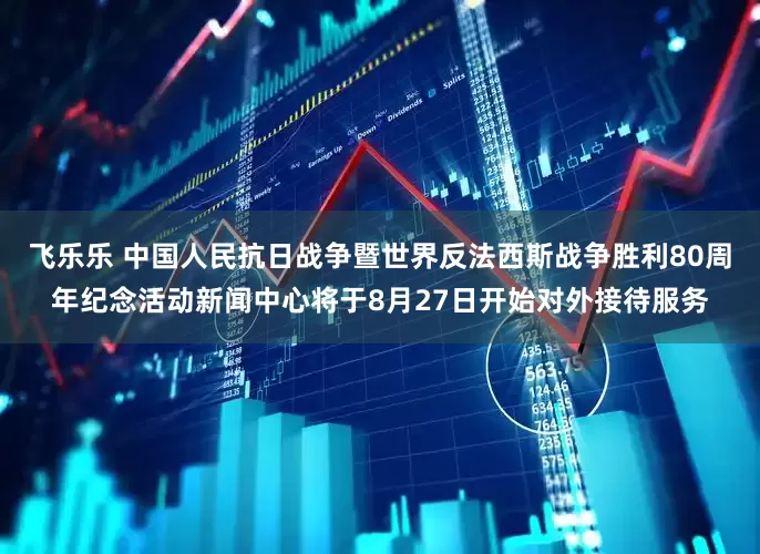 飞乐乐 中国人民抗日战争暨世界反法西斯战争胜利80周年纪念活动新闻中心将于8月27日开始对外接待服务