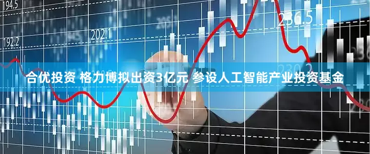 合优投资 格力博拟出资3亿元 参设人工智能产业投资基金