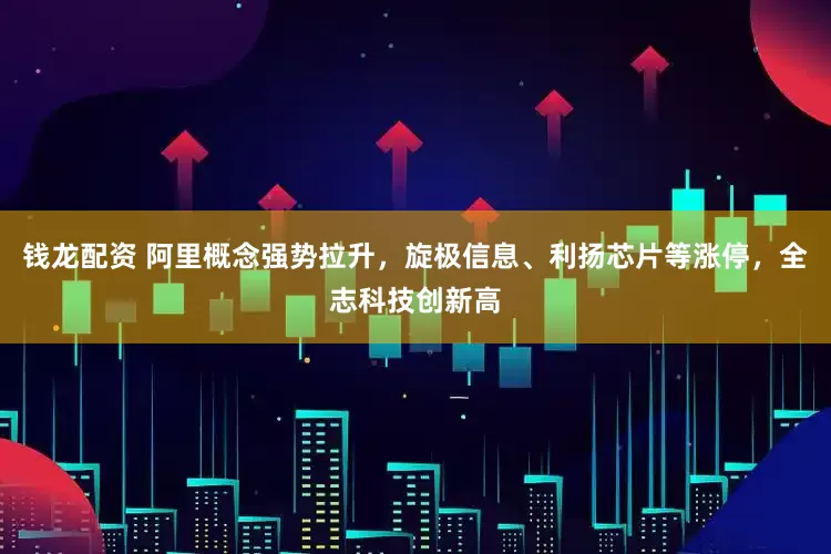 钱龙配资 阿里概念强势拉升，旋极信息、利扬芯片等涨停，全志科技创新高