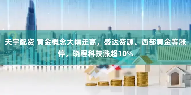 天宇配资 黄金概念大幅走高，盛达资源、西部黄金等涨停，晓程科技涨超10%