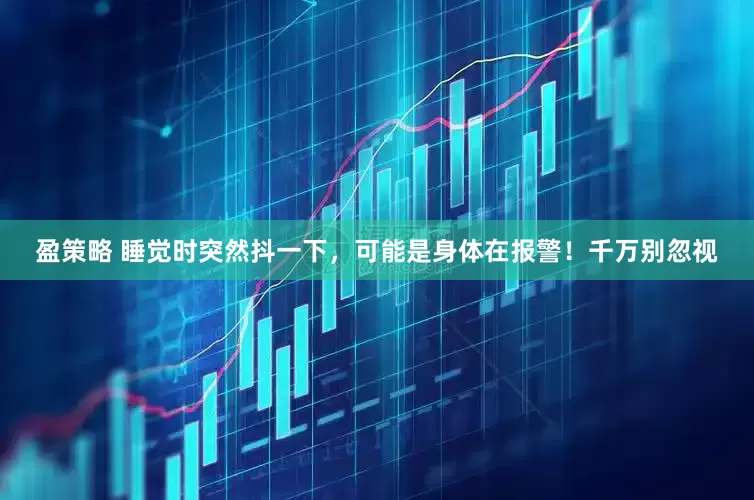 盈策略 睡觉时突然抖一下，可能是身体在报警！千万别忽视