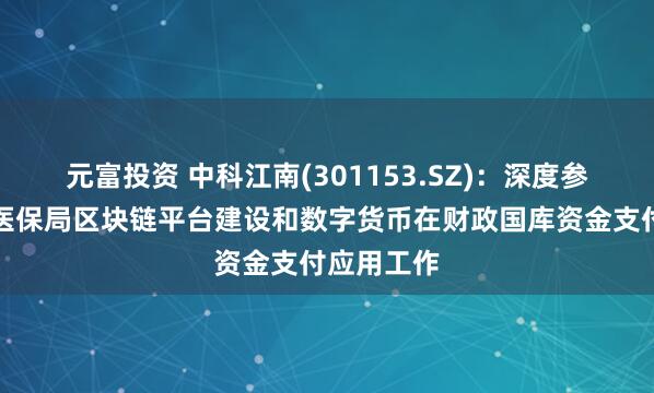 元富投资 中科江南(301153.SZ)：深度参与了国家医保局区块链平台建设和数字货币在财政国库资金支付应用工作
