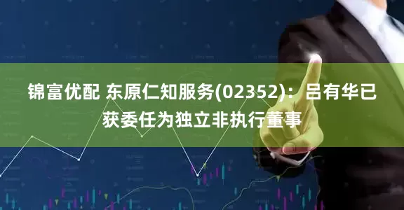 锦富优配 东原仁知服务(02352)：吕有华已获委任为独立非执行董事