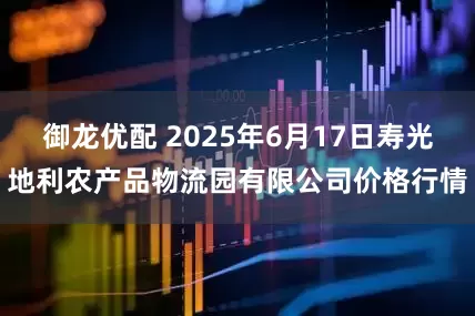 御龙优配 2025年6月17日寿光地利农产品物流园有限公司价格行情