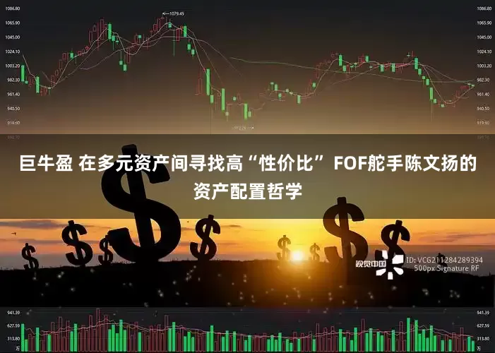 巨牛盈 在多元资产间寻找高“性价比” FOF舵手陈文扬的资产配置哲学