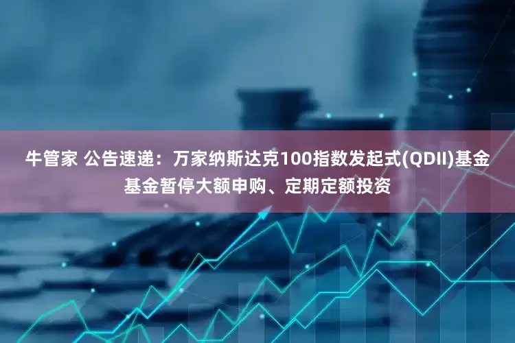 牛管家 公告速递：万家纳斯达克100指数发起式(QDII)基金基金暂停大额申购、定期定额投资