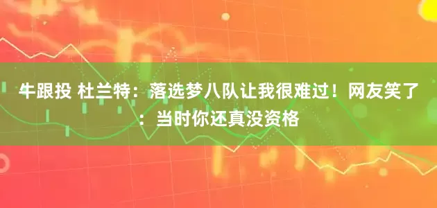 牛跟投 杜兰特:落选梦八队让我很难过!网友笑了:当时你还真没资格