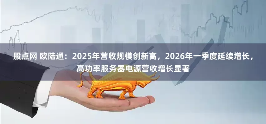 股点网 欧陆通：2025年营收规模创新高，2026年一季度延续增长，高功率服务器电源营收增长显著