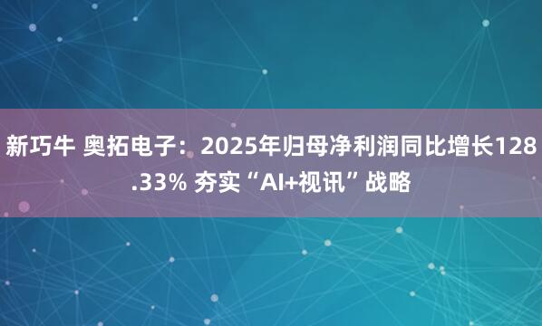 新巧牛 奥拓电子：2025年归母净利润同比增长128.33% 夯实“AI+视讯”战略