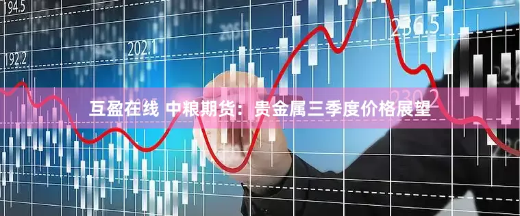 互盈在线 中粮期货：贵金属三季度价格展望