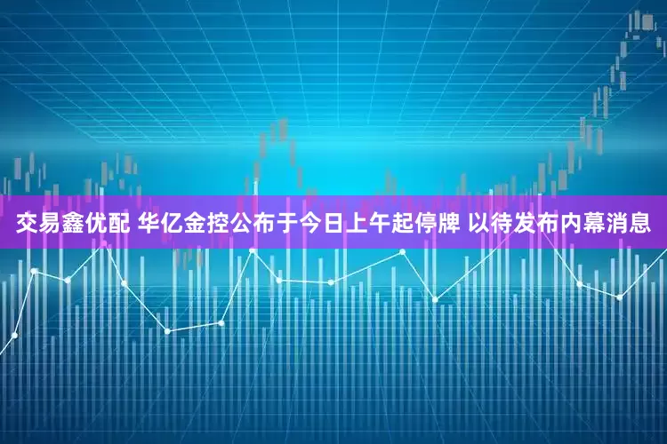 交易鑫优配 华亿金控公布于今日上午起停牌 以待发布内幕消息
