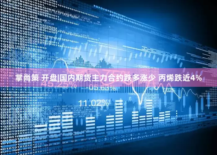 掌尚策 开盘|国内期货主力合约跌多涨少 丙烯跌近4%
