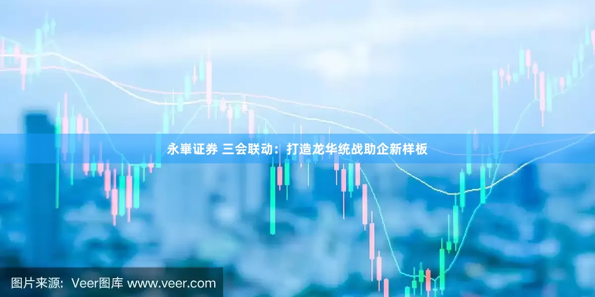 永崋证券 三会联动：打造龙华统战助企新样板
