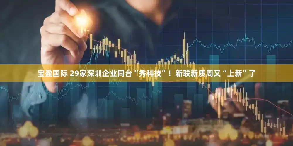 宝盈国际 29家深圳企业同台“秀科技”！新联新质周又“上新”了