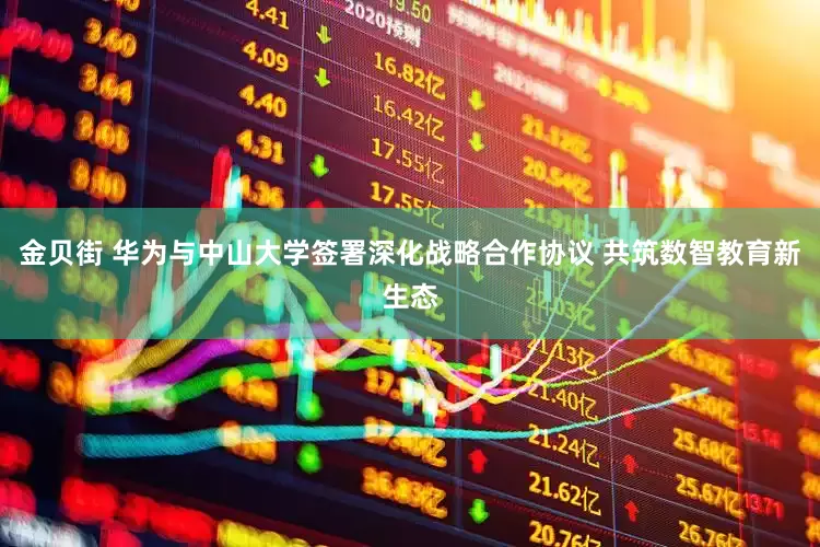 金贝街 华为与中山大学签署深化战略合作协议 共筑数智教育新生态